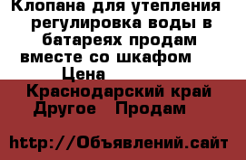 Клопана для утепления , регулировка воды в батареях продам вместе со шкафом , › Цена ­ 18 000 - Краснодарский край Другое » Продам   